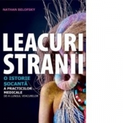 LEACURI STRANII. O ISTORIE SOCANTA A PRACTICILOR MEDICALE DE-A LUNGUL VEACURILOR - Nathan Belofsky