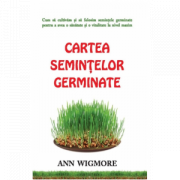 Cartea semintelor germinate. Cum sa cultivam si sa folosim semintele germinate - Ann Wigmore