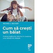 Cum sa cresti un baiat. Puterea legaturilor afective in cresterea unor barbati de nadejde - Michael C. Reichert