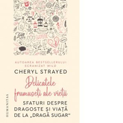 Delicatele frumuseti ale vietii. Sfaturi despre dragoste si viata de la Draga Sugar - Cheryl Strayed