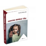 Pentru binele tau. Radacinile violentei in educatia copilului - Alice Miller