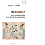 Rezilienta. Reconstruirea dupa un traumatism - Jacques Lecomte