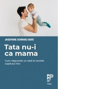 Tata nu-i ca mama. Cum raspunde un tata la nevoile copilului mic - Josephine Schwarz-Gero