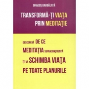 Transforma-ti viata prin meditatie. Descopera de ce meditatia supraconstienta iti va schimba viata pe toate planurile - Dragos Barbalata