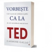 Vorbeste ca la TED. Cele 9 secrete ale vorbitului in public care te vor propulsa rapid in topul afacerilor - Carmine Gallo