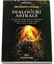 Dialoguri astrale. Conversatii despre Autism, Sindromul Asperger si alte boli ale copiilor care se nasc cu deficiente - Alexandra Coman