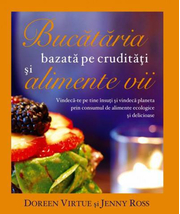 Bucataria bazata pe cruditati si alimente vii. Vindeca-te pe tine insuti si vindeca planeta prin consumul de alimente ecologice si delicioase - Doreen Virtue, Jenny Ross