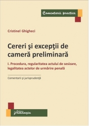 Cereri si exceptii de camera preliminara. I Procedura, regularitatea actului de sesizare, legalitatea actelor de urmarire penala. Comentarii si jurisprudenta (Cristinel Ghigheci)