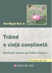 Traind o viata constienta. Meditatii zilnice pe calea tolteca - Don Miguel Ruiz Jr.