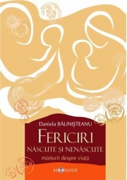 Fericiri nascute si nenascute. Marturii despre viata - Daniela Balinisteanu