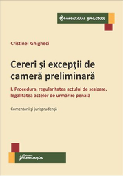 Cereri si exceptii de camera preliminara. I Procedura, regularitatea actului de sesizare, legalitatea actelor de urmarire penala. Comentarii si jurisprudenta (Cristinel Ghigheci)