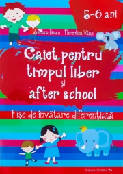 Caiet pentru TIMPUL LIBER SI AFTER SCHOOL. FISE DE INVATARE DIFERENTIATA PENTRU 5-6 ANI
