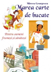 Marea carte de bucate - pentru oameni frumosi si sanatosi - Mircea Georgescu