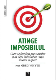 Atinge imposibilul! Cum sa faci fata provocarilor si sa obtii succesul in viata, munca si sport - Prof. Greg Whyte