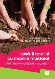 Lasa-ti copilul cu mainile murdare! Sanatate prin cresterea imunitatii - Dr. B. Brett Finlay, Dr. Marie-Claire Arrieta