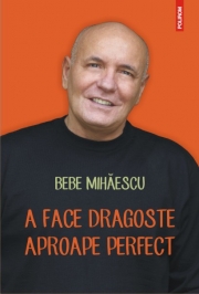 A face dragoste aproape perfect - Bebe Mihaescu