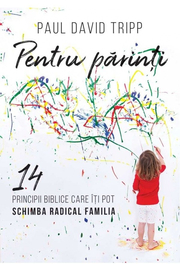 Pentru parinti. 14 principii biblice care iti pot schimba radical familia - Paul David Tripp