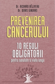 Prevenirea cancerului. 10 reguli obligatorii pentru sanatate si viata lunga - Dr. Richard Beliveau, Dr. Denis Gingras