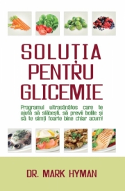 Solutia pentru glicemie. Programul ultrasanatos care te ajuta sa slabesti, sa previi bolile si sa te simti foarte bine chiar acum - Mark Hyman