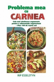 Problema mea cu carnea. Cele mai sanatoase argumente pentru o alimentatie vegetariana - Rip Esselstyn