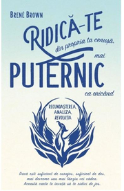 RIDICA-TE din propria ta cenusa, mai PUTERNIC ca oricand. Recunoasterea, Analiza, Revolutia - Brené Brown