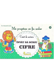 Ma pregatesc sa fiu scolar - Caiet de scriere 4- Invat sa scriu cifre - Lucica Buzenchi
