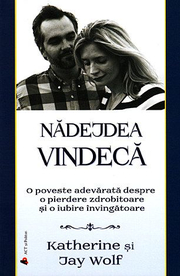 Nadejdea vindeca. O poveste adevarata despre o pierdere zdrobitoare si o iubire invingatoare - Katherine Wolf, Jay Wolf