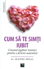 Cum sa te simti iubit. Creeaza legaturi trainice pentru o fericire autentica - Dr. Jeanne Segal